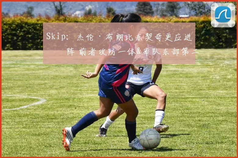 Skip：杰伦·布朗比东契奇更应进一阵 前者攻防一体&率队东部第二