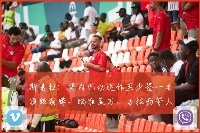 斯基拉：费内巴切运作至少签一名顶级前锋，瞄准莱万、吉拉西等人