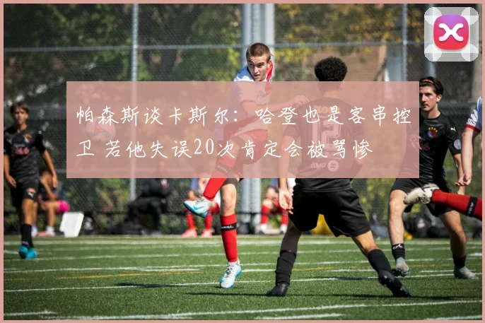 帕森斯谈卡斯尔：哈登也是客串控卫 若他失误20次肯定会被骂惨