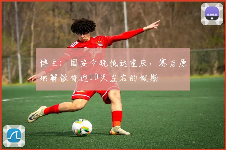 博主：国安今晚抵达重庆，赛后原地解散将迎10天左右的假期