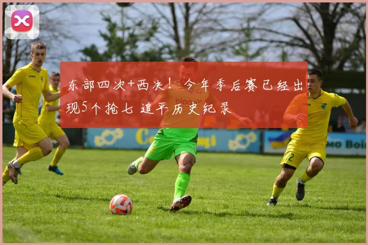 东部四次+西决！今年季后赛已经出现5个抢七 追平历史纪录