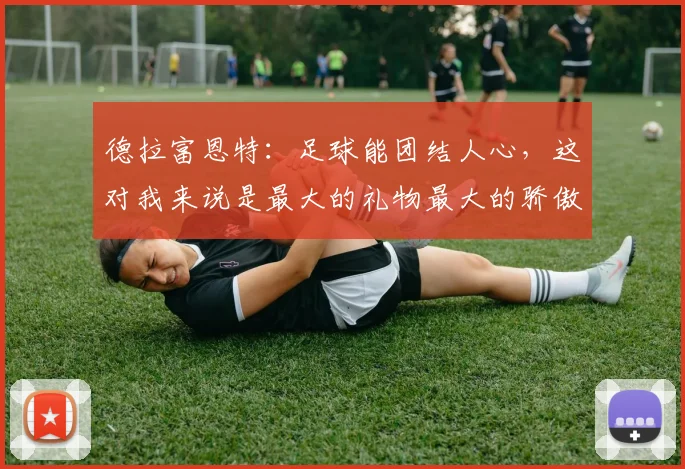 德拉富恩特：足球能团结人心，这对我来说是最大的礼物最大的骄傲