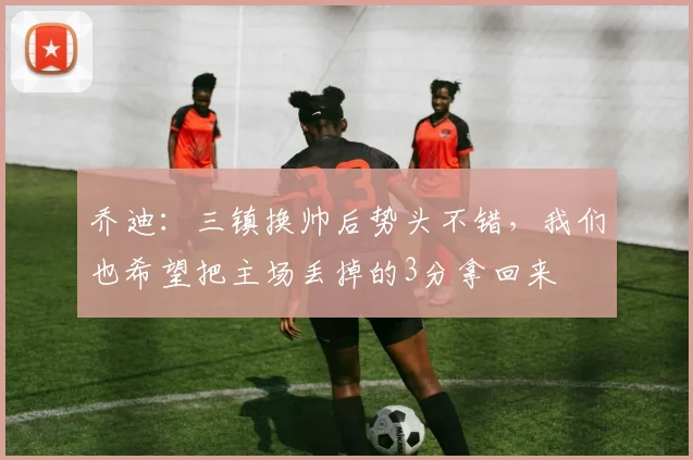 乔迪：三镇换帅后势头不错，我们也希望把主场丢掉的3分拿回来