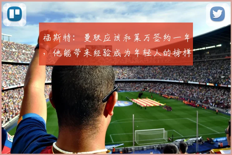 福斯特：曼联应该和莱万签约一年，他能带来经验成为年轻人的榜样