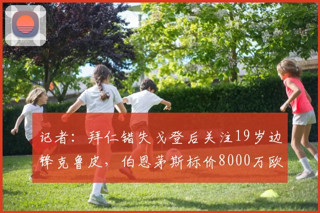 记者：拜仁错失戈登后关注19岁边锋克鲁皮，伯恩茅斯标价8000万欧